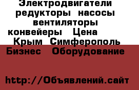 Электродвигатели, редукторы, насосы, вентиляторы, конвейеры › Цена ­ 123 - Крым, Симферополь Бизнес » Оборудование   